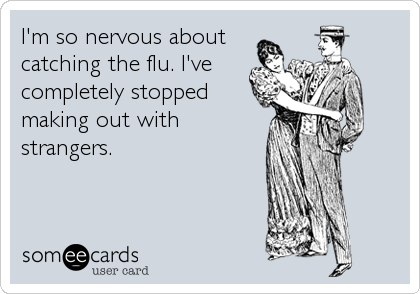 I'm so nervous about
catching the flu. I've
completely stopped
making out with
strangers.