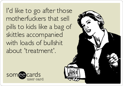 I'd like to go after those 
motherfuckers that sell
pills to kids like a bag of
skittles accompanied
with loads of bullshit
about 'treatment'.