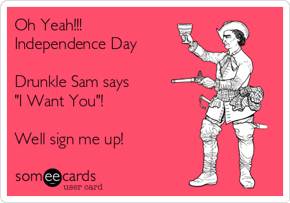 Oh Yeah!!!
Independence Day

Drunkle Sam says
"I Want You"!

Well sign me up!