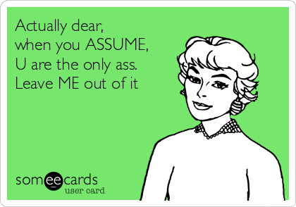 Actually dear, when you ASSUME, U are the only ass. Leave ME out of it ...