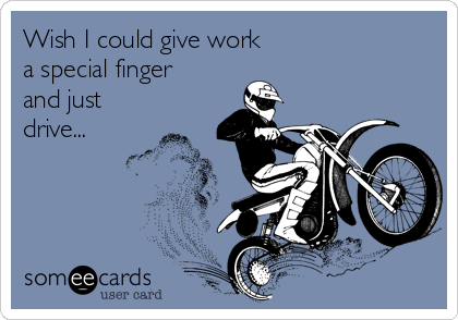 Wish I could give work
a special finger 
and just
drive...