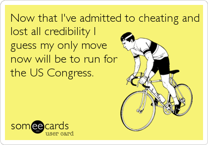 Now that I've admitted to cheating and
lost all credibility I
guess my only move
now will be to run for
the US Congress.