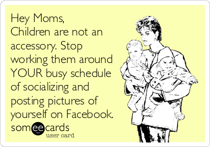 Hey Moms,
Children are not an
accessory. Stop
working them around
YOUR busy schedule
of socializing and
posting pictures of
yourself on Facebook.