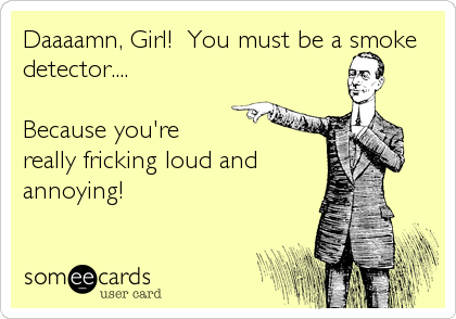 Daaaamn, Girl!  You must be a smoke
detector....

Because you're
really fricking loud and
annoying!