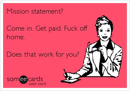 Mission statement?

Come in. Get paid. Fuck off
home.

Does that work for you?