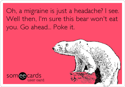 Oh, a migraine is just a headache? I see.
Well then, I'm sure this bear won't eat
you. Go ahead... Poke it.