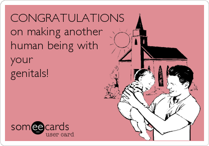 CONGRATULATIONS
on making another 
human being with 
your 
genitals!