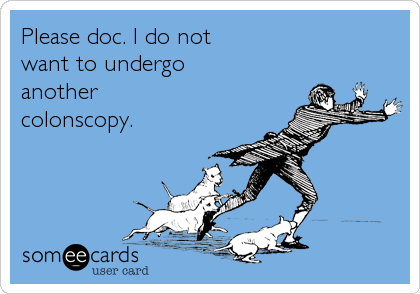 Please doc. I do not 
want to undergo 
another
colonscopy.