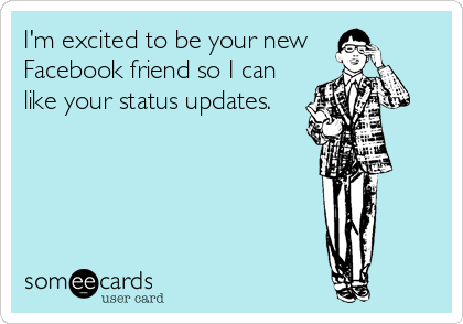 I'm excited to be your new
Facebook friend so I can
like your status updates.
