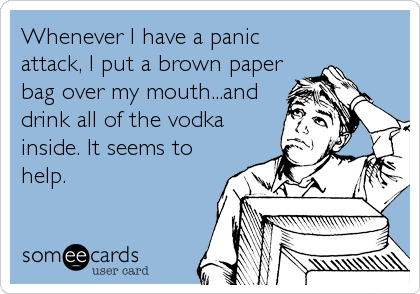 Whenever I have a panic
attack, I put a brown paper
bag over my mouth...and
drink all of the vodka
inside. It seems to
help.