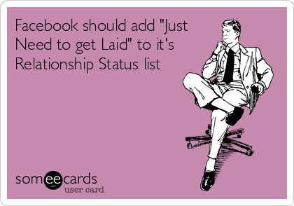 Facebook should add "Just
Need to get Laid" to it's
Relationship Status list
