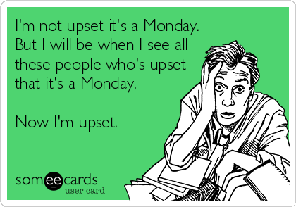 I'm not upset it's a Monday.
But I will be when I see all
these people who's upset
that it's a Monday.

Now I'm upset.