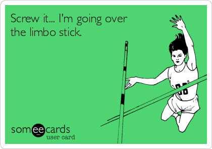 Screw it... I'm going over 
the limbo stick.