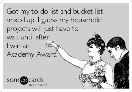 Got my to-do list and bucket list
mixed up. I guess my household
projects will just have to
wait until after
I win an
Academy Award.