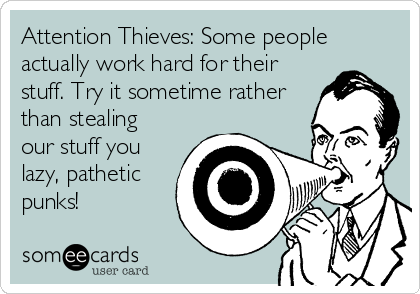 Attention Thieves: Some people
actually work hard for their
stuff. Try it sometime rather
than stealing
our stuff you
lazy, pathetic
punks!