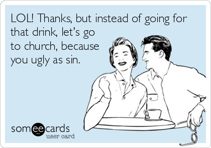 LOL! Thanks, but instead of going for
that drink, let's go
to church, because
you ugly as sin.