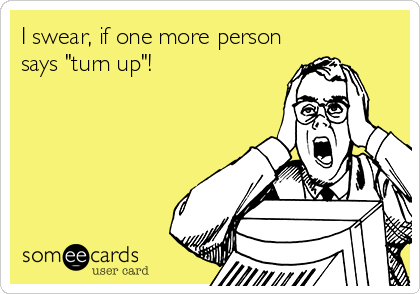 I swear, if one more person
says "turn up"!