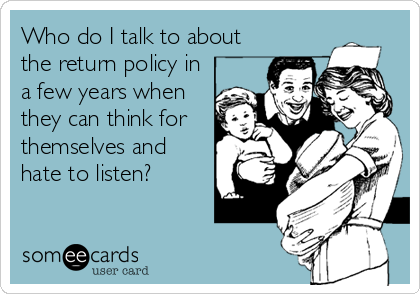Who do I talk to about
the return policy in
a few years when
they can think for
themselves and
hate to listen?