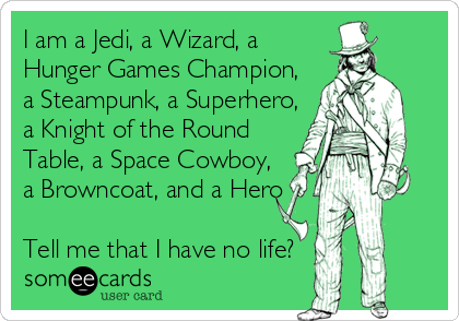 I am a Jedi, a Wizard, a
Hunger Games Champion,
a Steampunk, a Superhero,
a Knight of the Round
Table, a Space Cowboy,
a Browncoat, and a Hero

Tell me that I have no life?