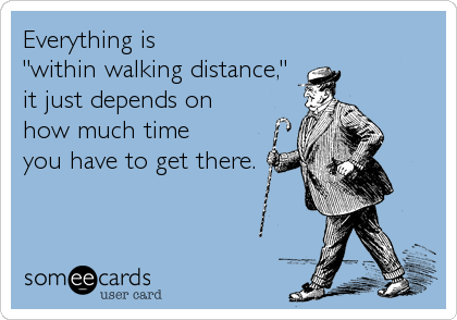 Everything is 
"within walking distance," 
it just depends on 
how much time 
you have to get there.