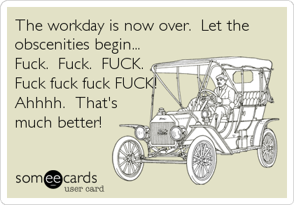 The workday is now over.  Let the
obscenities begin... 
Fuck.  Fuck.  FUCK.
Fuck fuck fuck FUCK!
Ahhhh.  That's
much better!