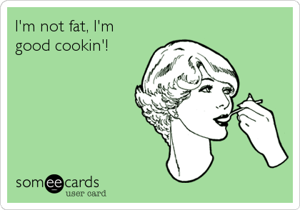 I'm not fat, I'm
good cookin'!