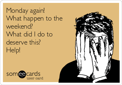 Monday again!
What happen to the
weekend?
What did I do to
deserve this?
Help!