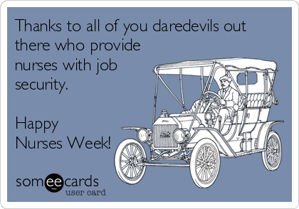 Thanks to all of you daredevils out
there who provide
nurses with job
security. 

Happy
Nurses Week!