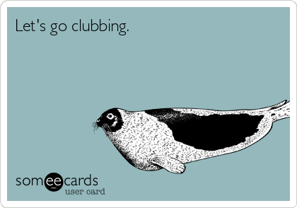 Let's go clubbing.