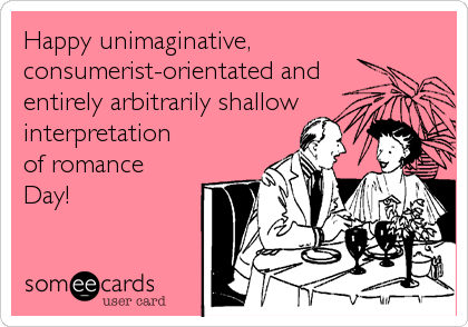 Happy unimaginative,
consumerist-orientated and
entirely arbitrarily shallow
interpretation
of romance
Day!