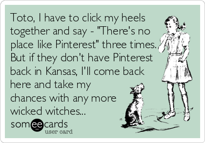 Toto, I have to click my heels
together and say - "There's no
place like Pinterest" three times.
But if they don't have Pinterest
back in Kansas, I'll come back
here and take my
chances with any more
wicked witches...