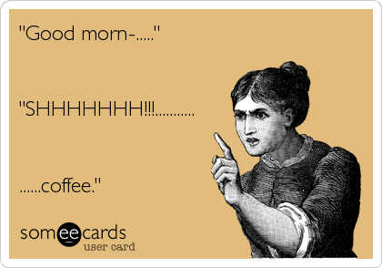 "Good morn-....."


"SHHHHHHH!!!...........


......coffee."