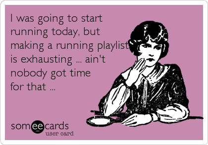 I was going to start
running today, but
making a running playlist
is exhausting ... ain't
nobody got time
for that ...