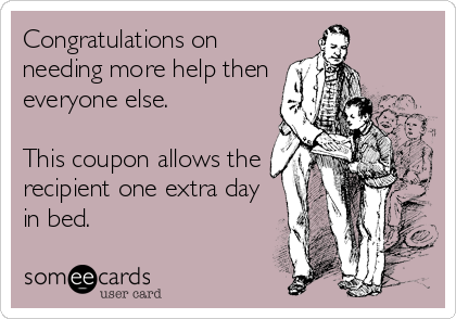 Congratulations on
needing more help then
everyone else.

This coupon allows the
recipient one extra day
in bed.
