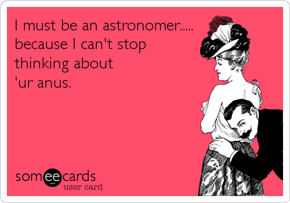I must be an astronomer.....
because I can't stop 
thinking about 
'ur anus.