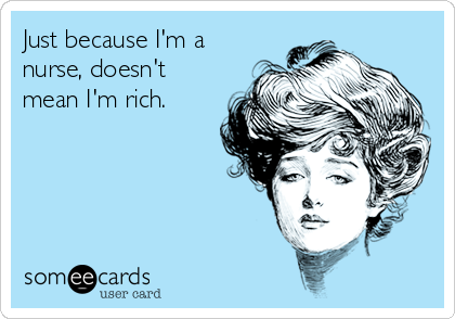 Just because I'm a
nurse, doesn't
mean I'm rich.