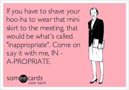If you have to shave your
hoo-ha to wear that mini
skirt to the meeting, that
would be what's called. 
"inappropriate". Come on
s.ay it with me, IN -       
A-PROPRIATE.