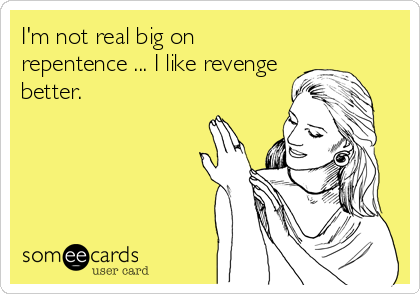 I'm not real big on
repentence ... I like revenge
better.