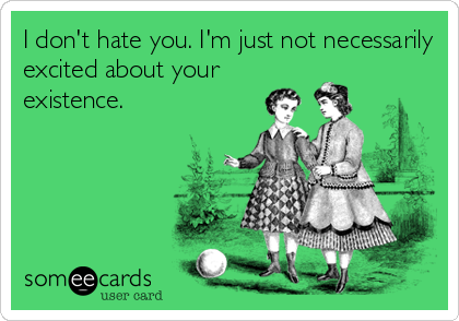 I don't hate you. I'm just not necessarily
excited about your
existence.