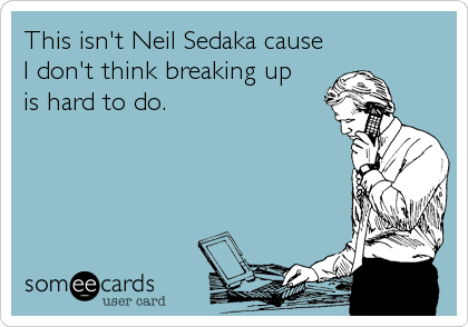 This isn't Neil Sedaka cause
I don't think breaking up
is hard to do.