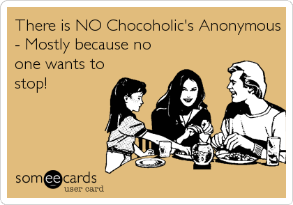 There is NO Chocoholic's Anonymous
- Mostly because no
one wants to
stop!
