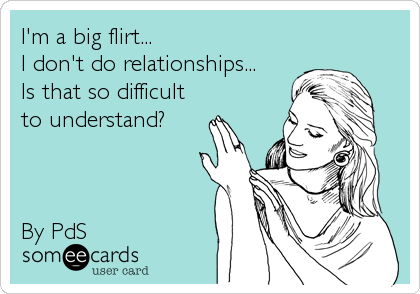 I'm a big flirt...
I don't do relationships...
Is that so difficult
to understand?



By PdS