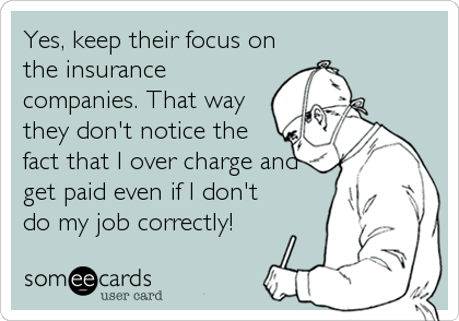 Yes, keep their focus on
the insurance
companies. That way
they don't notice the
fact that I over charge and
get paid even if I don't
d