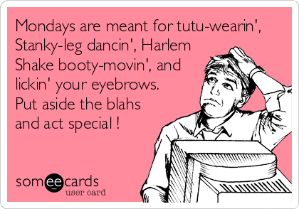 Mondays are meant for tutu-wearin',
Stanky-leg dancin', Harlem
Shake booty-movin', and
lickin' your eyebrows. 
Put aside the blahs
and act special !