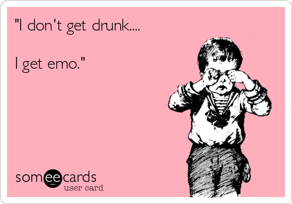 "I don't get drunk.... 

I get emo."