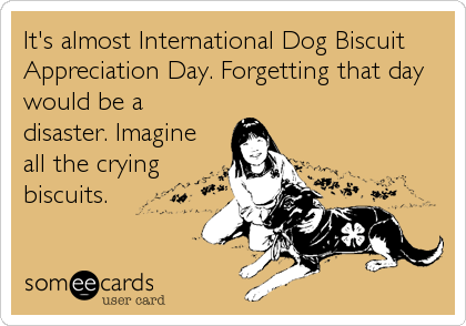 It's almost International Dog Biscuit
Appreciation Day. Forgetting that day
would be a
disaster. Imagine
all the crying
biscuits.