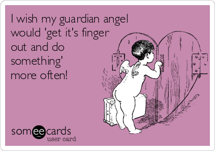 I wish my guardian angel
would 'get it's finger
out and do
something'
more often!