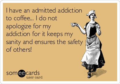 I have an admitted addiction
to coffee... I do not
apologize for my
addiction for it keeps my
sanity and ensures the safety
of others!