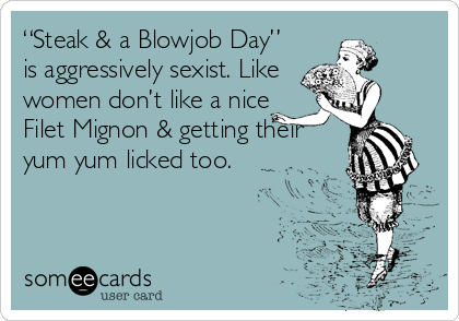 “Steak & a Blowjob Day”
is aggressively sexist. Like
women don’t like a nice
Filet Mignon & getting their
yum yum licked too.