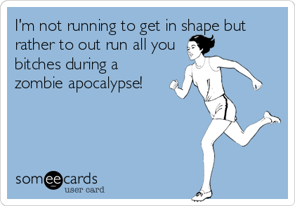 I'm not running to get in shape but
rather to out run all you
bitches during a
zombie apocalypse!